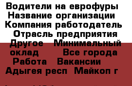 Водители на еврофуры › Название организации ­ Компания-работодатель › Отрасль предприятия ­ Другое › Минимальный оклад ­ 1 - Все города Работа » Вакансии   . Адыгея респ.,Майкоп г.